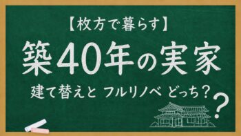 【枚方で暮らす】築40年の実家、建て替えとフルリノベどっち?