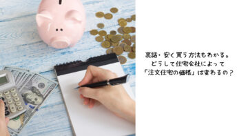 裏話・安く買う方法もわかる。どうして住宅会社によって「注文住宅の価格」は変わるの?